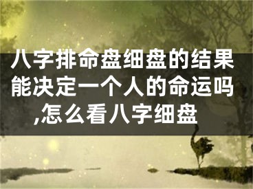 八字排命盘细盘的结果能决定一个人的命运吗,怎么看八字细盘