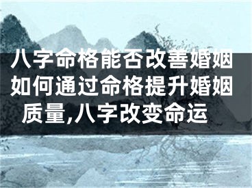 八字命格能否改善婚姻如何通过命格提升婚姻质量,八字改变命运