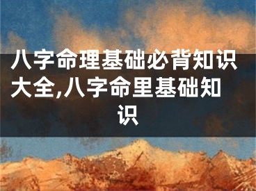 八字命理基础必背知识大全,八字命里基础知识