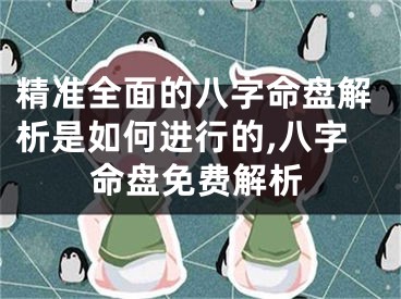 精准全面的八字命盘解析是如何进行的,八字命盘免费解析
