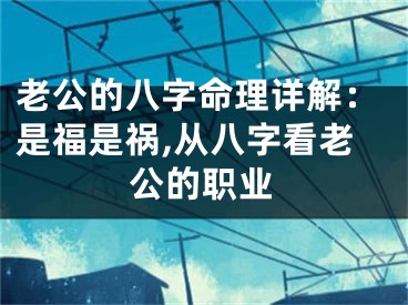 老公的八字命理详解：是福是祸,从八字看老公的职业