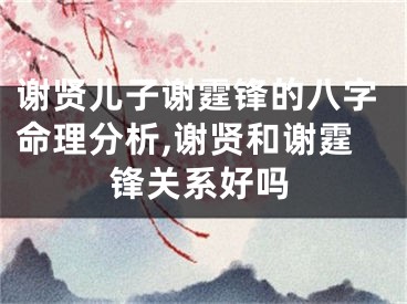 谢贤儿子谢霆锋的八字命理分析,谢贤和谢霆锋关系好吗
