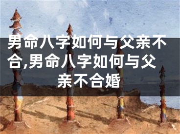 男命八字如何与父亲不合,男命八字如何与父亲不合婚
