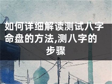 如何详细解读测试八字命盘的方法,测八字的步骤