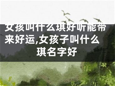 女孩叫什么琪好听能带来好运,女孩子叫什么琪名字好