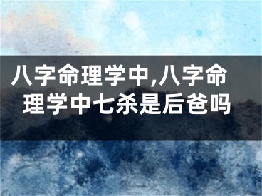 八字命理学中,八字命理学中七杀是后爸吗