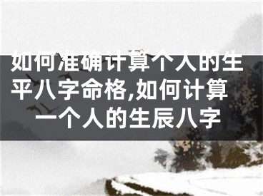 如何准确计算个人的生平八字命格,如何计算一个人的生辰八字