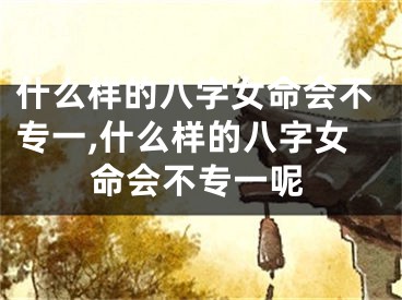 什么样的八字女命会不专一,什么样的八字女命会不专一呢