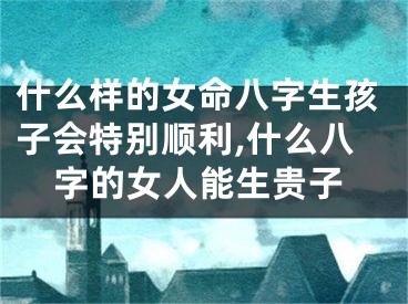 什么样的女命八字生孩子会特别顺利,什么八字的女人能生贵子