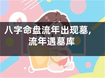 八字命盘流年出现墓,流年遇墓库