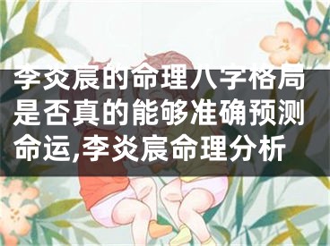 李炎宸的命理八字格局是否真的能够准确预测命运,李炎宸命理分析