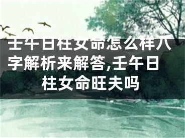 壬午日柱女命怎么样八字解析来解答,壬午日柱女命旺夫吗