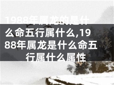 1988年属龙的是什么命五行属什么,1988年属龙是什么命五行属什么属性