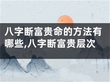 八字断富贵命的方法有哪些,八字断富贵层次