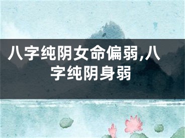 八字纯阴女命偏弱,八字纯阴身弱
