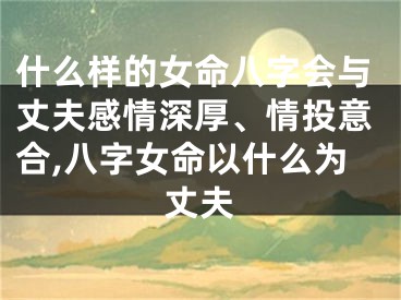 什么样的女命八字会与丈夫感情深厚、情投意合,八字女命以什么为丈夫