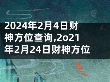 2024年2月4日财神方位查询,2o21年2月24日财神方位