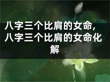 八字三个比肩的女命,八字三个比肩的女命化解