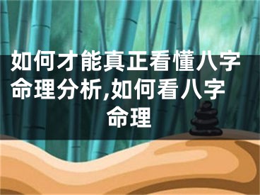 如何才能真正看懂八字命理分析,如何看八字命理