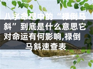 八字命理中的“禄倒马斜”到底是什么意思它对命运有何影响,禄倒马斜速查表