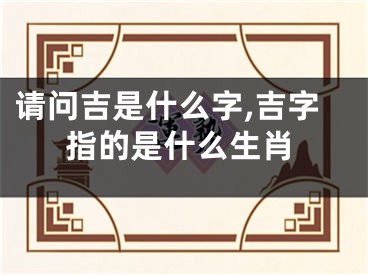 请问吉是什么字,吉字指的是什么生肖