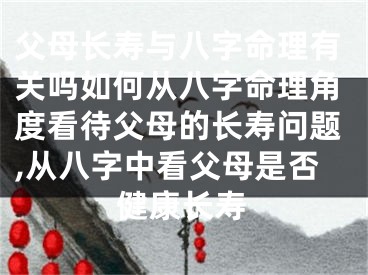 父母长寿与八字命理有关吗如何从八字命理角度看待父母的长寿问题,从八字中看父母是否健康长寿