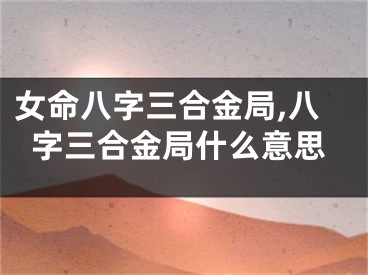 女命八字三合金局,八字三合金局什么意思