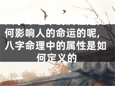 八字命理中的属性是如何影响人的命运的呢,八字命理中的属性是如何定义的