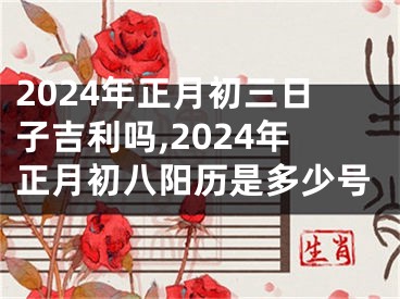 2024年正月初三日子吉利吗,2024年正月初八阳历是多少号