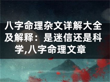 八字命理杂文详解大全及解释：是迷信还是科学,八字命理文章