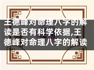 王德峰对命理八字的解读是否有科学依据,王德峰对命理八字的解读