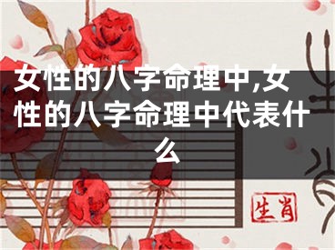 女性的八字命理中,女性的八字命理中代表什么
