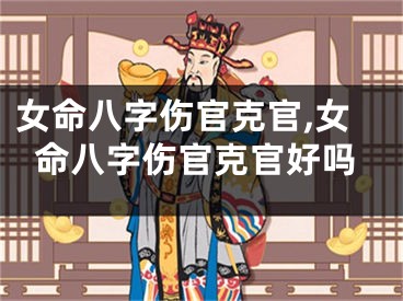 女命八字伤官克官,女命八字伤官克官好吗