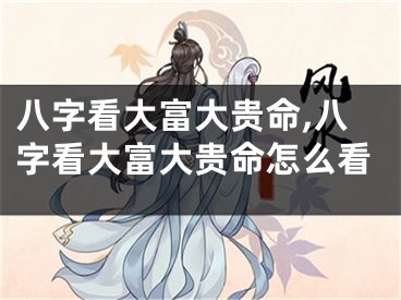 八字看大富大贵命,八字看大富大贵命怎么看