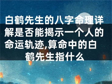 白鹤先生的八字命理详解是否能揭示一个人的命运轨迹,算命中的白鹤先生指什么