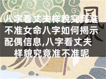 八字看丈夫样貌究竟准不准女命八字如何揭示配偶信息,八字看丈夫样貌究竟准不准呢