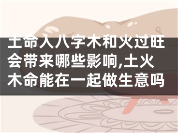土命人八字木和火过旺会带来哪些影响,土火木命能在一起做生意吗