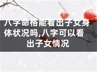 八字命格能看出子女身体状况吗,八字可以看出子女情况