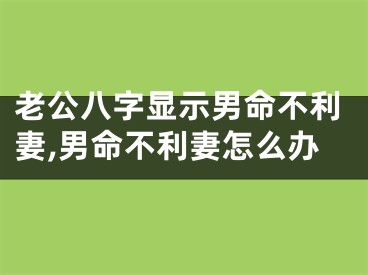 老公八字显示男命不利妻,男命不利妻怎么办