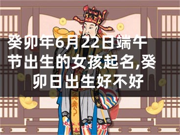 癸卯年6月22日端午节出生的女孩起名,癸卯日出生好不好