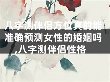 八字测伴侣方位真的能准确预测女性的婚姻吗,八字测伴侣性格