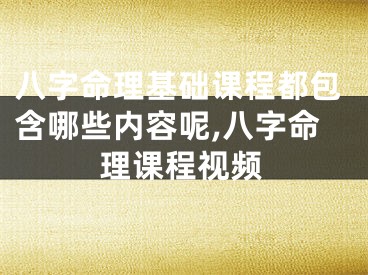 八字命理基础课程都包含哪些内容呢,八字命理课程视频