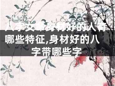 八字女命身材好的人有哪些特征,身材好的八字带哪些字