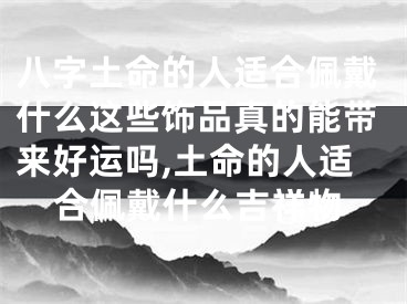 八字土命的人适合佩戴什么这些饰品真的能带来好运吗,土命的人适合佩戴什么吉祥物