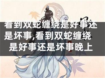 看到双蛇缠绕是好事还是坏事,看到双蛇缠绕是好事还是坏事晚上