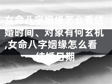 女命八字姻缘怎么看结婚时间、对象有何玄机,女命八字姻缘怎么看结婚日期