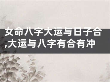 女命八字大运与日子合,大运与八字有合有冲