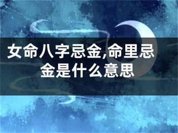 女命八字忌金,命里忌金是什么意思