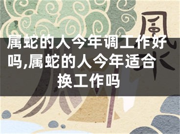 属蛇的人今年调工作好吗,属蛇的人今年适合换工作吗