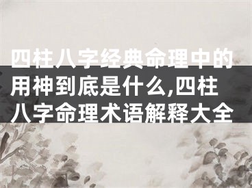 四柱八字经典命理中的用神到底是什么,四柱八字命理术语解释大全